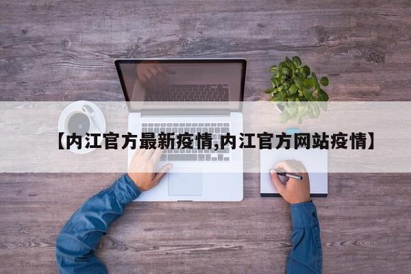 【内江官方最新疫情,内江官方网站疫情】