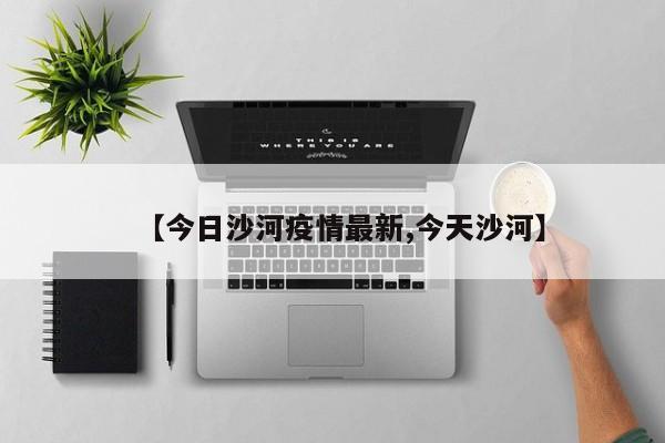 【今日沙河疫情最新,今天沙河】