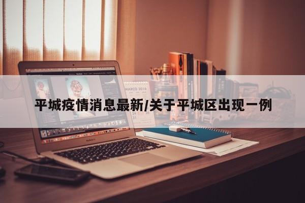 平城疫情消息最新/关于平城区出现一例