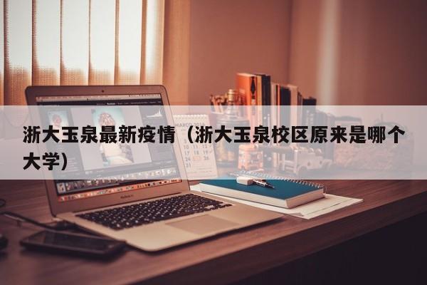 浙大玉泉最新疫情（浙大玉泉校区原来是哪个大学）