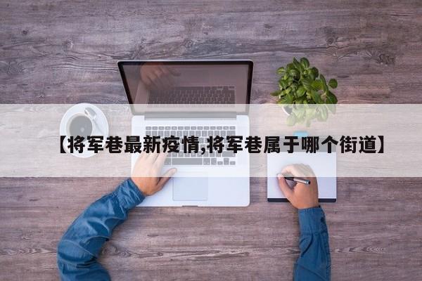 【将军巷最新疫情,将军巷属于哪个街道】