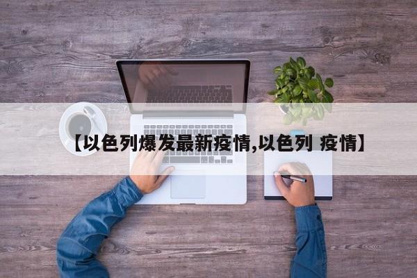 【以色列爆发最新疫情,以色列 疫情】