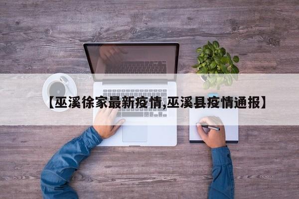 【巫溪徐家最新疫情,巫溪县疫情通报】