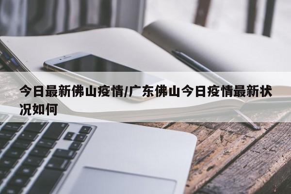 今日最新佛山疫情/广东佛山今日疫情最新状况如何