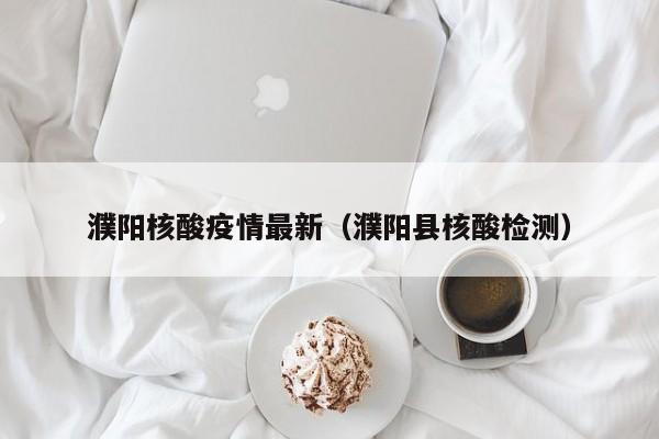 濮阳核酸疫情最新（濮阳县核酸检测）