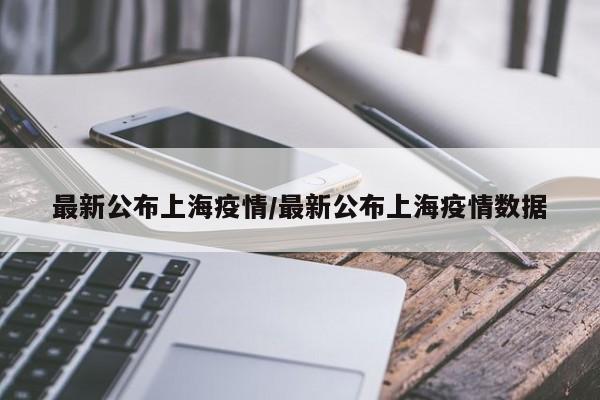 最新公布上海疫情/最新公布上海疫情数据