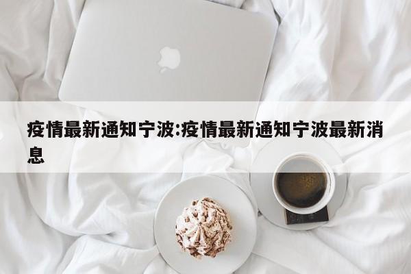 疫情最新通知宁波:疫情最新通知宁波最新消息