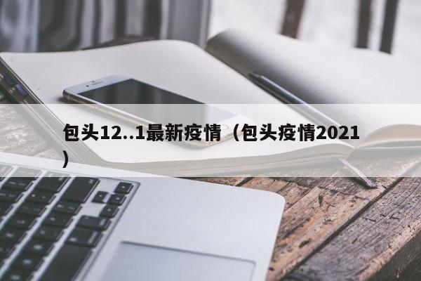包头12..1最新疫情（包头疫情2021）