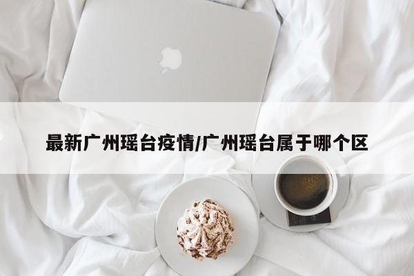 最新广州瑶台疫情/广州瑶台属于哪个区