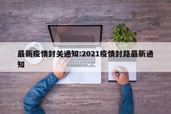 最新疫情封关通知:2021疫情封路最新通知