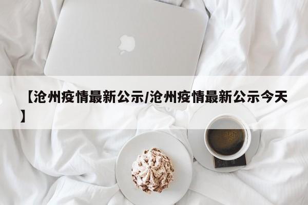 【沧州疫情最新公示/沧州疫情最新公示今天】
