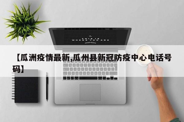 【瓜洲疫情最新,瓜州县新冠防疫中心电话号码】