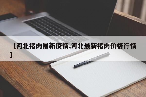 【河北猪肉最新疫情,河北最新猪肉价格行情】