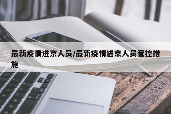 最新疫情进京人员/最新疫情进京人员管控措施