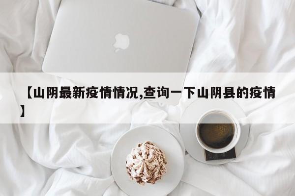【山阴最新疫情情况,查询一下山阴县的疫情】