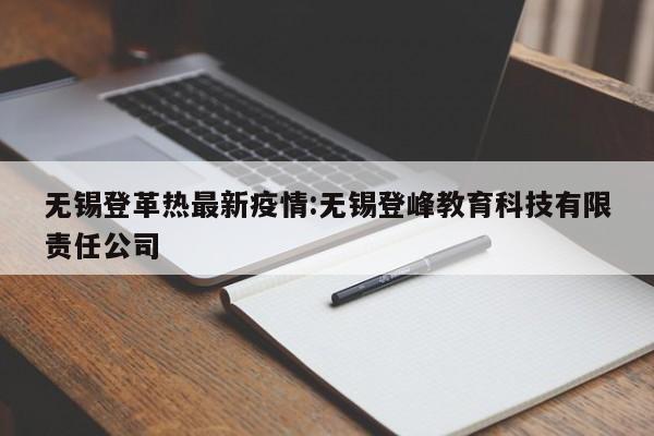 无锡登革热最新疫情:无锡登峰教育科技有限责任公司