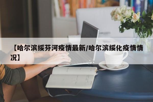【哈尔滨绥芬河疫情最新/哈尔滨绥化疫情情况】