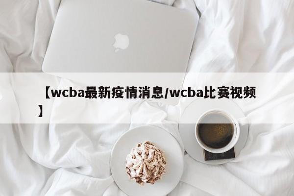 【wcba最新疫情消息/wcba比赛视频】