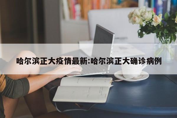 哈尔滨正大疫情最新:哈尔滨正大确诊病例