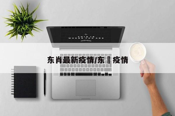 东肖最新疫情/东漖疫情