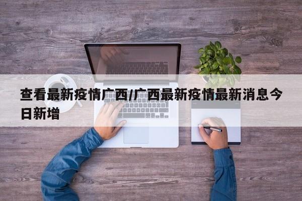查看最新疫情广西/广西最新疫情最新消息今日新增