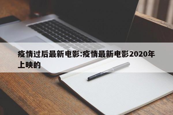 疫情过后最新电影:疫情最新电影2020年上映的