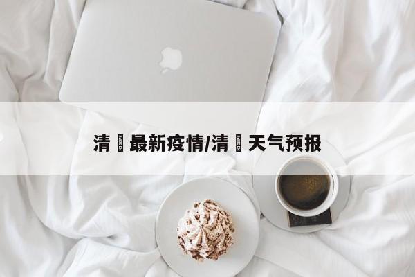 清濛最新疫情/清濛天气预报