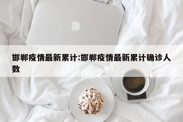 邯郸疫情最新累计:邯郸疫情最新累计确诊人数
