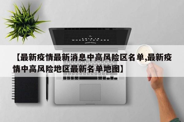 【最新疫情最新消息中高风险区名单,最新疫情中高风险地区最新名单地图】