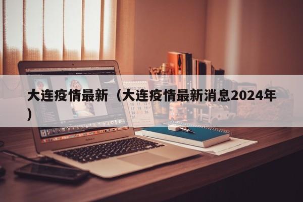 大连疫情最新（大连疫情最新消息2024年）