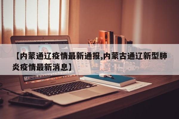 【内蒙通辽疫情最新通报,内蒙古通辽新型肺炎疫情最新消息】