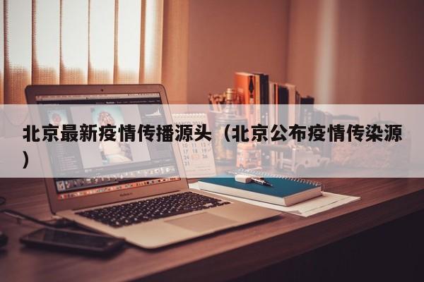 北京最新疫情传播源头（北京公布疫情传染源）