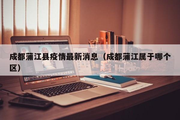 成都蒲江县疫情最新消息（成都蒲江属于哪个区）