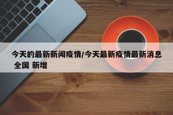 今天的最新新闻疫情/今天最新疫情最新消息 全国 新增