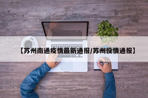 【苏州南通疫情最新通报/苏州役情通报】
