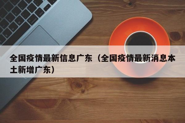 全国疫情最新信息广东（全国疫情最新消息本土新增广东）