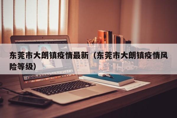 东莞市大朗镇疫情最新（东莞市大朗镇疫情风险等级）