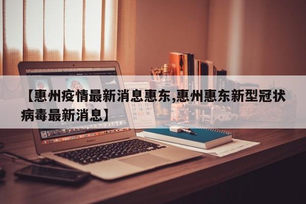 【惠州疫情最新消息惠东,惠州惠东新型冠状病毒最新消息】