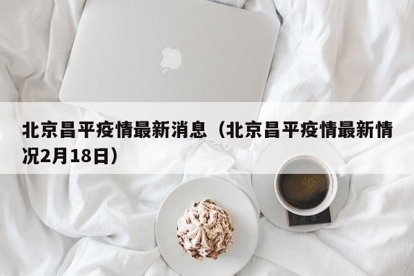 北京昌平疫情最新消息（北京昌平疫情最新情况2月18日）