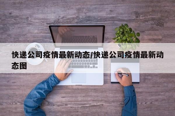 快递公司疫情最新动态/快递公司疫情最新动态图
