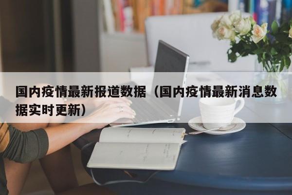 国内疫情最新报道数据（国内疫情最新消息数据实时更新）