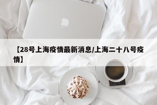 【28号上海疫情最新消息/上海二十八号疫情】