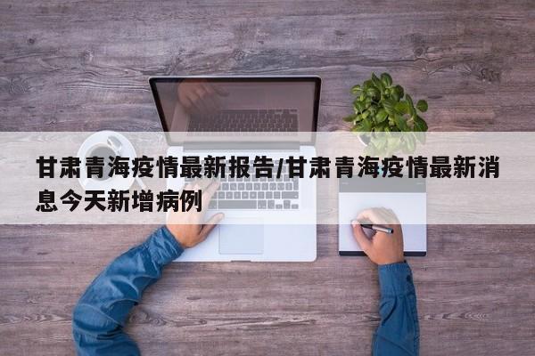 甘肃青海疫情最新报告/甘肃青海疫情最新消息今天新增病例