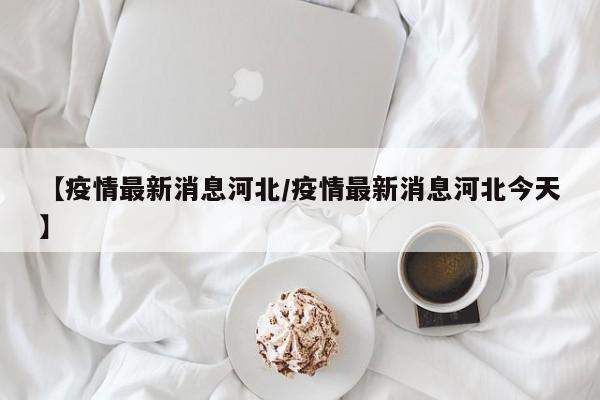 【疫情最新消息河北/疫情最新消息河北今天】