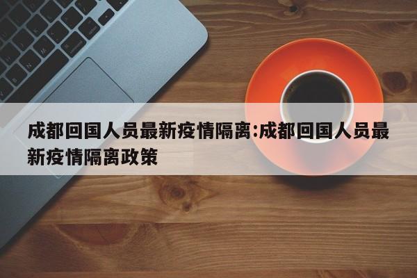 成都回国人员最新疫情隔离:成都回国人员最新疫情隔离政策