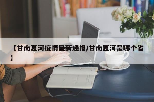 【甘南夏河疫情最新通报/甘南夏河是哪个省】