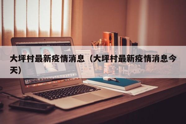 大坪村最新疫情消息（大坪村最新疫情消息今天）