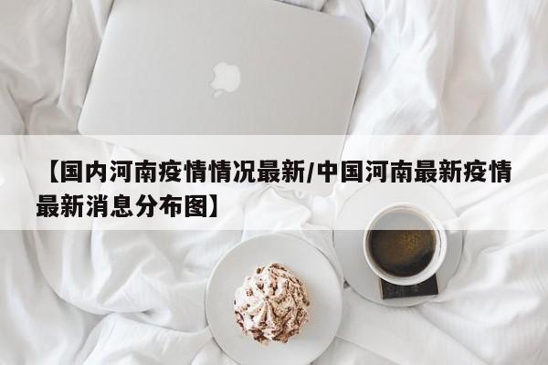 【国内河南疫情情况最新/中国河南最新疫情最新消息分布图】