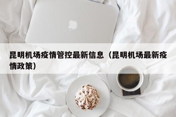 昆明机场疫情管控最新信息（昆明机场最新疫情政策）