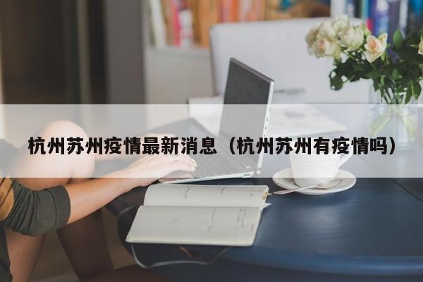 杭州苏州疫情最新消息（杭州苏州有疫情吗）